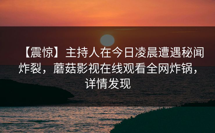 【震惊】主持人在今日凌晨遭遇秘闻炸裂，蘑菇影视在线观看全网炸锅，详情发现