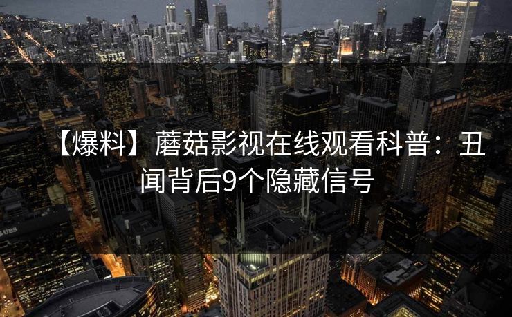 【爆料】蘑菇影视在线观看科普：丑闻背后9个隐藏信号