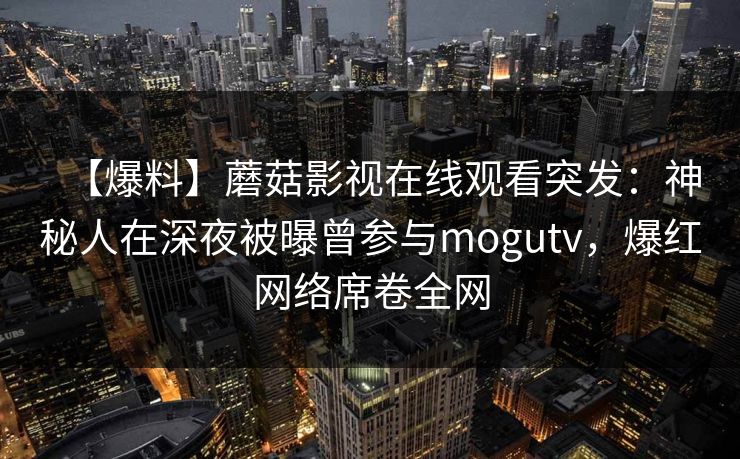 【爆料】蘑菇影视在线观看突发：神秘人在深夜被曝曾参与mogutv，爆红网络席卷全网