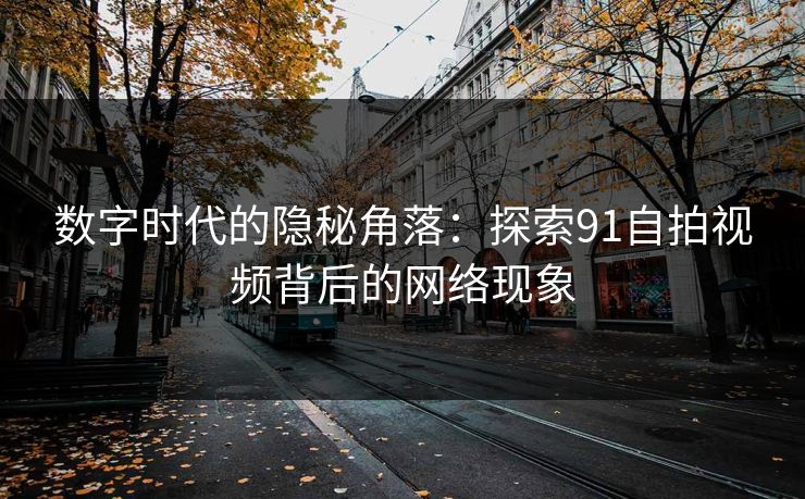 数字时代的隐秘角落：探索91自拍视频背后的网络现象