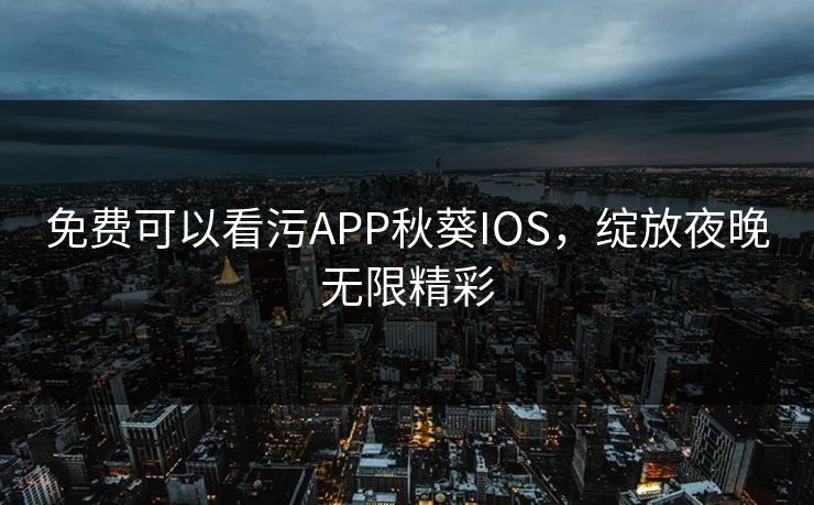 免费可以看污APP秋葵IOS，绽放夜晚无限精彩