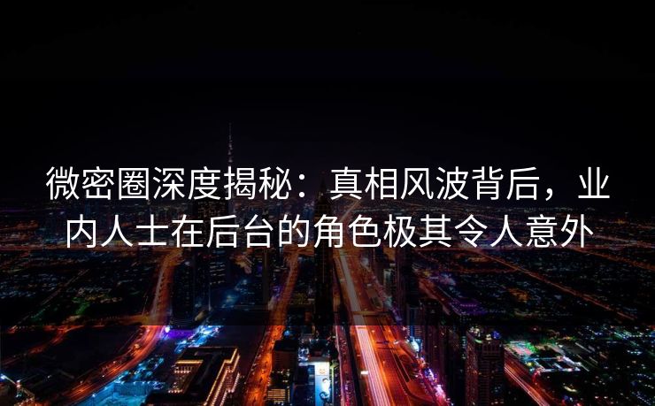 微密圈深度揭秘:真相风波背后,业内人士在后台的角色极其令人意外 微密圈深度揭秘:真相风波背后,业内人士在后台的角色极其令人意外