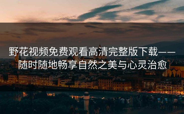 野花视频免费观看高清完整版下载——随时随地畅享自然之美与心灵治愈