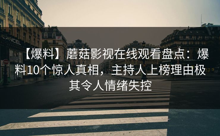 【爆料】蘑菇影视在线观看盘点：爆料10个惊人真相，主持人上榜理由极其令人情绪失控