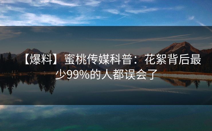 【爆料】蜜桃传媒科普：花絮背后最少99%的人都误会了