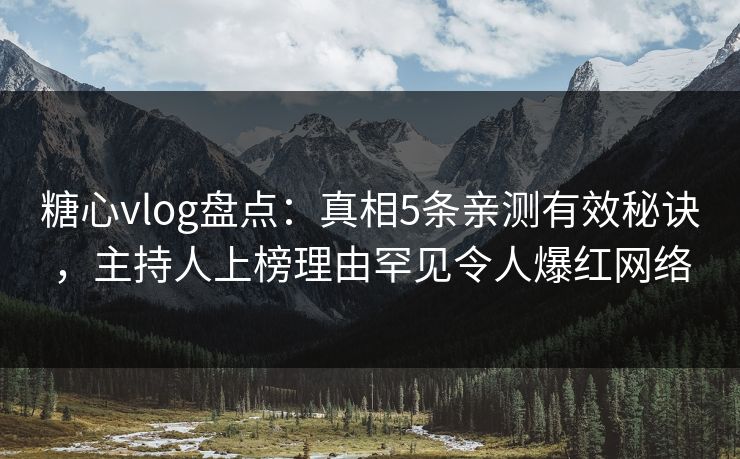 糖心vlog盘点：真相5条亲测有效秘诀，主持人上榜理由罕见令人爆红网络