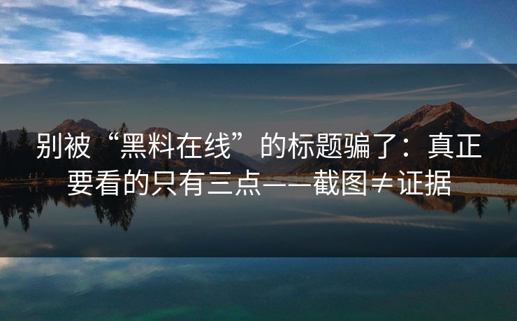 别被“黑料在线”的标题骗了：真正要看的只有三点——截图≠证据