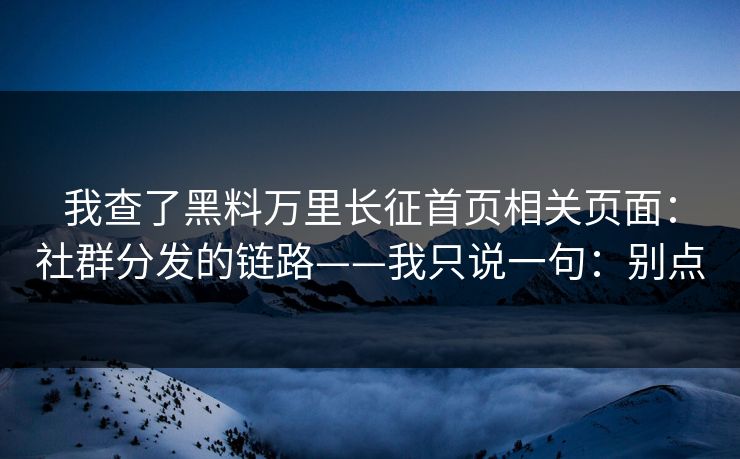 我查了黑料万里长征首页相关页面：社群分发的链路——我只说一句：别点