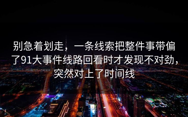 别急着划走，一条线索把整件事带偏了91大事件线路回看时才发现不对劲，突然对上了时间线