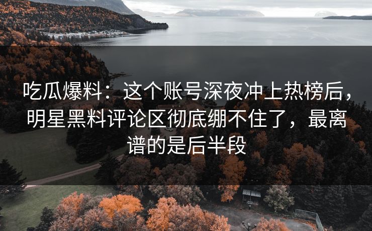 吃瓜爆料：这个账号深夜冲上热榜后，明星黑料评论区彻底绷不住了，最离谱的是后半段