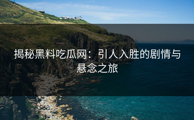 揭秘黑料吃瓜网：引人入胜的剧情与悬念之旅